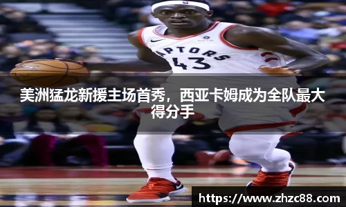 美洲猛龙新援主场首秀，西亚卡姆成为全队最大得分手