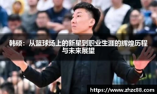 韩硕：从篮球场上的新星到职业生涯的辉煌历程与未来展望