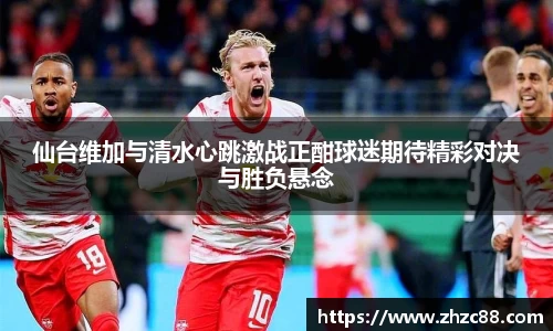 仙台维加与清水心跳激战正酣球迷期待精彩对决与胜负悬念