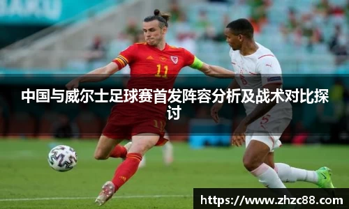 中国与威尔士足球赛首发阵容分析及战术对比探讨