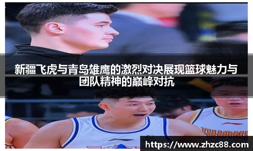 新疆飞虎与青岛雄鹰的激烈对决展现篮球魅力与团队精神的巅峰对抗