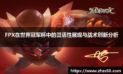 FPX在世界冠军杯中的灵活性展现与战术创新分析